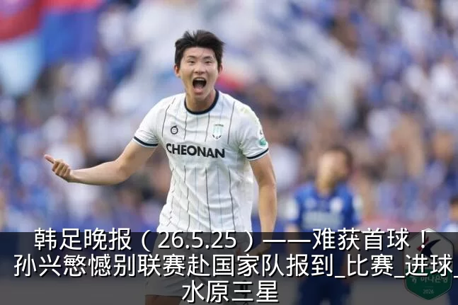 韩足晚报（26.5.25）——难获首球！孙兴慜憾别联赛赴国家队报到_比赛_进球_水原三星