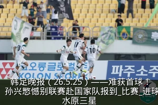 韩足晚报（26.5.25）——难获首球！孙兴慜憾别联赛赴国家队报到_比赛_进球_水原三星