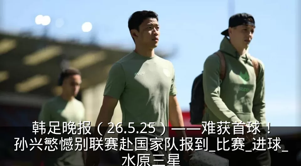 韩足晚报（26.5.25）——难获首球！孙兴慜憾别联赛赴国家队报到_比赛_进球_水原三星