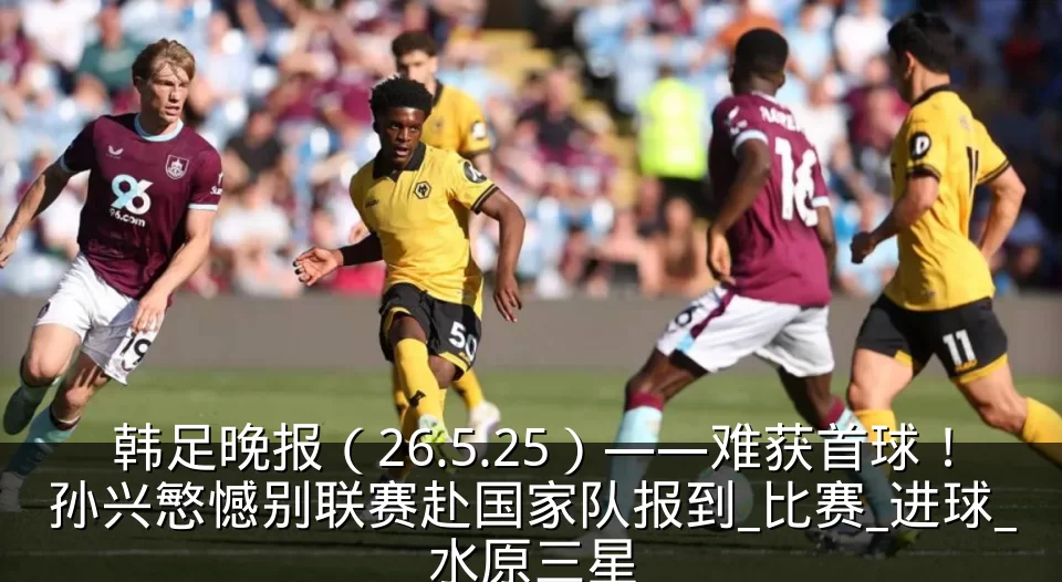 韩足晚报（26.5.25）——难获首球！孙兴慜憾别联赛赴国家队报到_比赛_进球_水原三星
